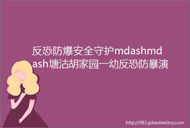 反恐防爆安全守护mdashmdash塘沽胡家园一幼反恐防暴演练活动纪实