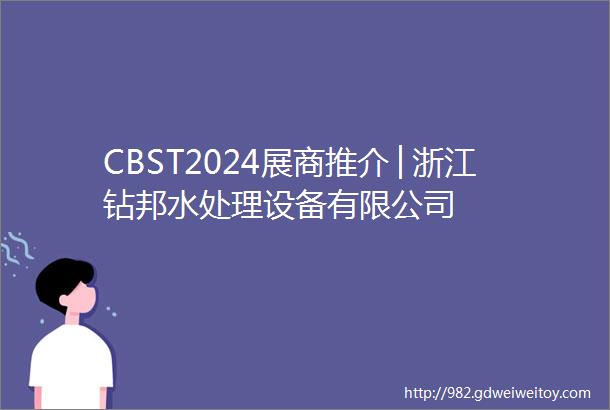 CBST2024展商推介│浙江钻邦水处理设备有限公司